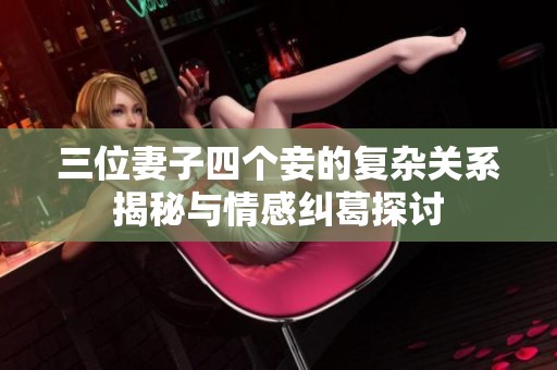 三位妻子四个妾的复杂关系揭秘与情感纠葛探讨