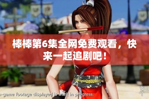 棒棒第6集全网免费观看，快来一起追剧吧！