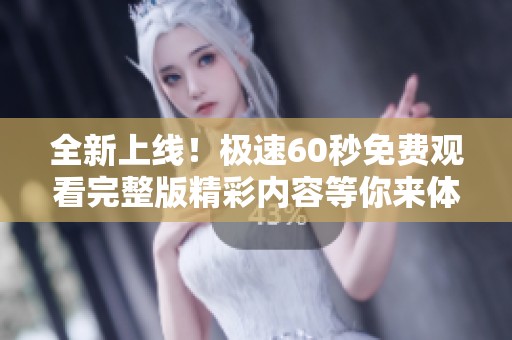 全新上线！极速60秒免费观看完整版精彩内容等你来体验