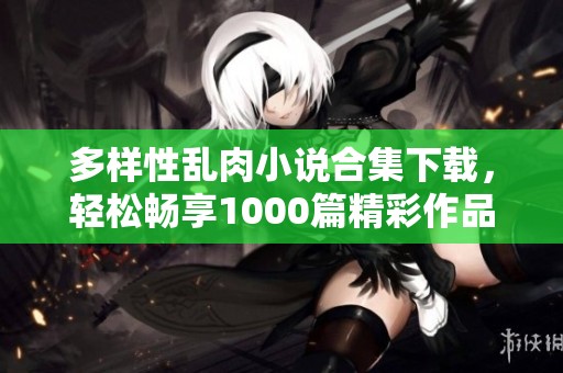 多样性乱肉小说合集下载，轻松畅享1000篇精彩作品