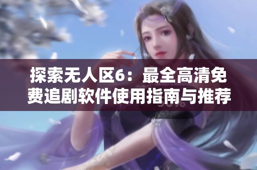 探索无人区6：最全高清免费追剧软件使用指南与推荐