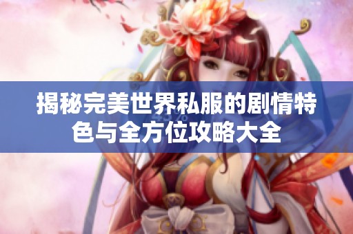 揭秘完美世界私服的剧情特色与全方位攻略大全