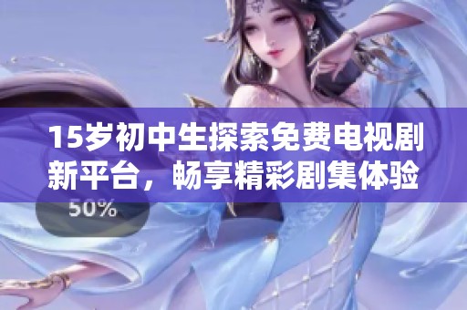 15岁初中生探索免费电视剧新平台，畅享精彩剧集体验