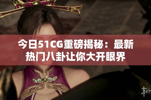 今日51CG重磅揭秘：最新热门八卦让你大开眼界