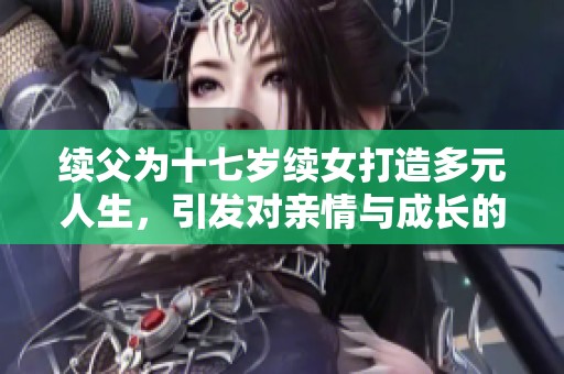 续父为十七岁续女打造多元人生，引发对亲情与成长的深思