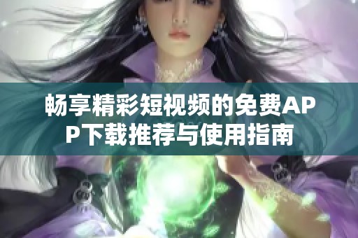 畅享精彩短视频的免费APP下载推荐与使用指南