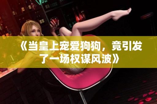 《当皇上宠爱狗狗，竟引发了一场权谋风波》