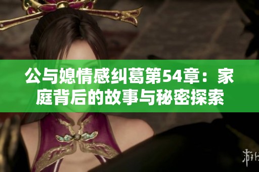 公与媳情感纠葛第54章：家庭背后的故事与秘密探索