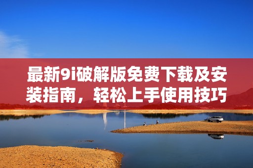 最新9i破解版免费下载及安装指南，轻松上手使用技巧分享