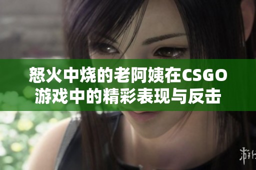 怒火中烧的老阿姨在CSGO游戏中的精彩表现与反击