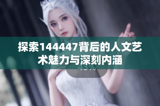 探索144447背后的人文艺术魅力与深刻内涵