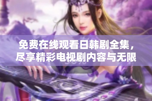 免费在线观看日韩剧全集，尽享精彩电视剧内容与无限乐趣
