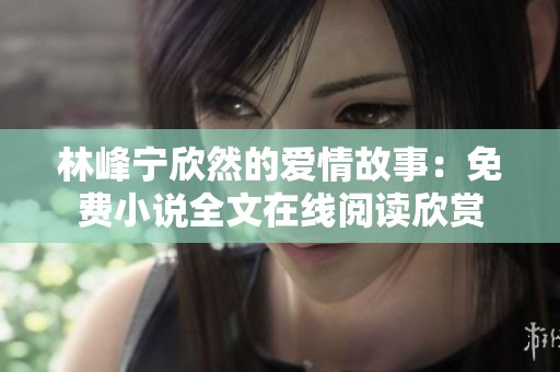 林峰宁欣然的爱情故事：免费小说全文在线阅读欣赏