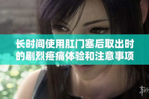 长时间使用肛门塞后取出时的剧烈疼痛体验和注意事项