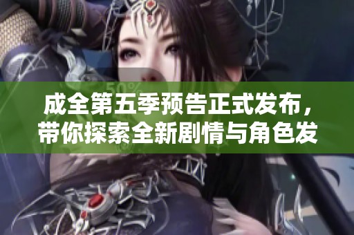 成全第五季预告正式发布，带你探索全新剧情与角色发展