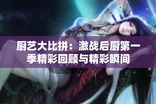 厨艺大比拼：激战后厨第一季精彩回顾与精彩瞬间