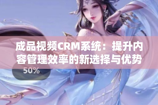 成品视频CRM系统：提升内容管理效率的新选择与优势分析