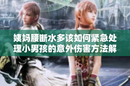 姨妈腰断水多该如何紧急处理小男孩的意外伤害方法解析