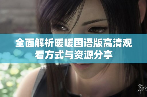 全面解析暖暖国语版高清观看方式与资源分享