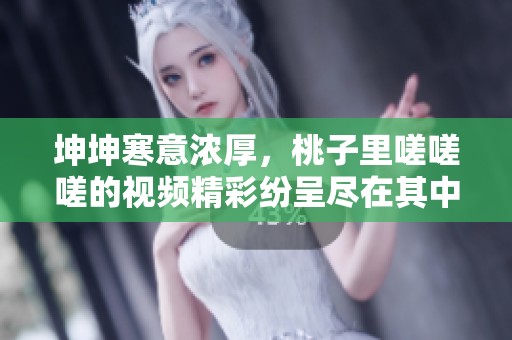 坤坤寒意浓厚，桃子里嗟嗟嗟的视频精彩纷呈尽在其中
