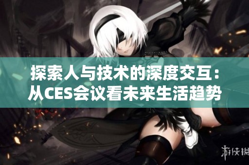 探索人与技术的深度交互：从CES会议看未来生活趋势