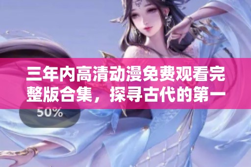 三年内高清动漫免费观看完整版合集，探寻古代的第一集故事