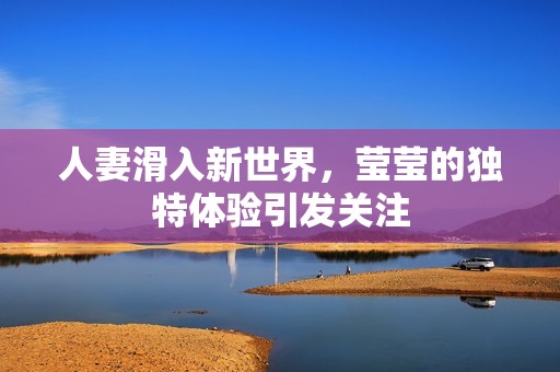 人妻滑入新世界，莹莹的独特体验引发关注
