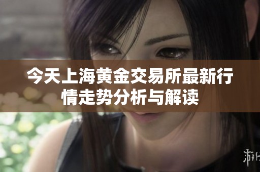 今天上海黄金交易所最新行情走势分析与解读