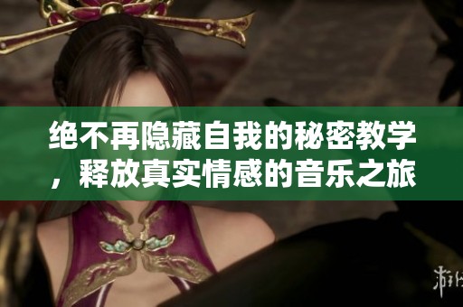 绝不再隐藏自我的秘密教学，释放真实情感的音乐之旅
