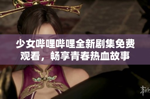少女哔哩哔哩全新剧集免费观看，畅享青春热血故事