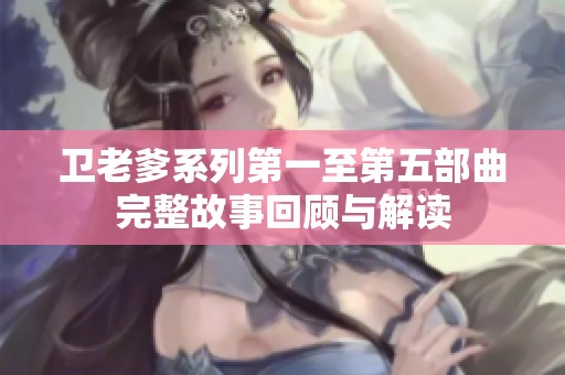 卫老爹系列第一至第五部曲完整故事回顾与解读