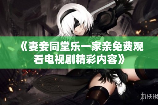 《妻妾同堂乐一家亲免费观看电视剧精彩内容》