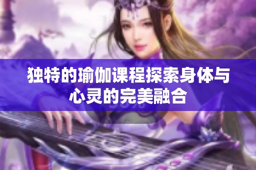 独特的瑜伽课程探索身体与心灵的完美融合