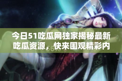 今日51吃瓜网独家揭秘最新吃瓜资源，快来围观精彩内容！