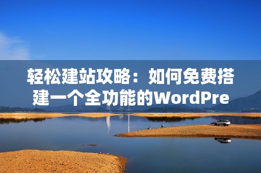 轻松建站攻略：如何免费搭建一个全功能的WordPress网站