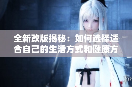 全新改版揭秘：如何选择适合自己的生活方式和健康方案