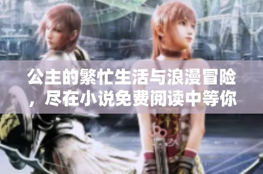 公主的繁忙生活与浪漫冒险，尽在小说免费阅读中等你发现