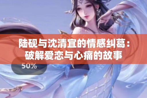 陆砚与沈清宜的情感纠葛：破解爱恋与心痛的故事