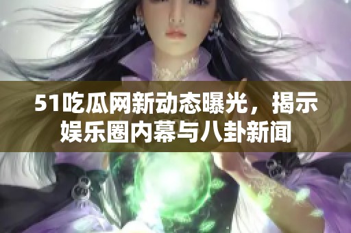 51吃瓜网新动态曝光，揭示娱乐圈内幕与八卦新闻
