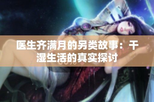 医生齐满月的另类故事：干湿生活的真实探讨