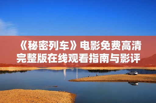 《秘密列车》电影免费高清完整版在线观看指南与影评分享