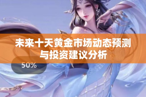 未来十天黄金市场动态预测与投资建议分析