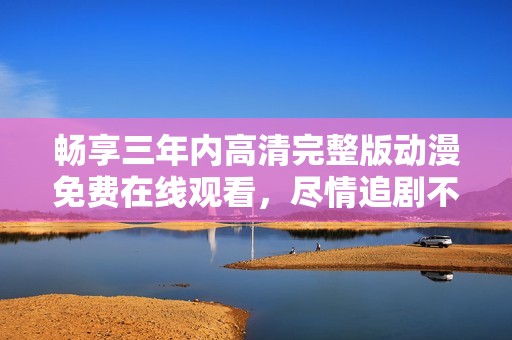畅享三年内高清完整版动漫免费在线观看，尽情追剧不迷路