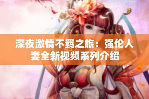 深夜激情不羁之旅：强伦人妻全新视频系列介绍