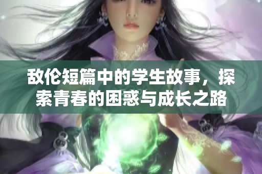 敌伦短篇中的学生故事，探索青春的困惑与成长之路