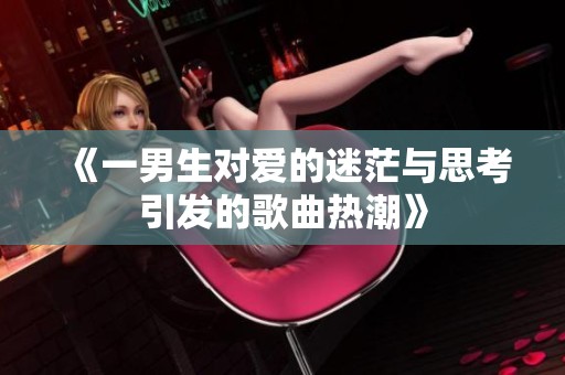 《一男生对爱的迷茫与思考引发的歌曲热潮》