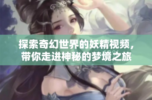 探索奇幻世界的妖精视频，带你走进神秘的梦境之旅