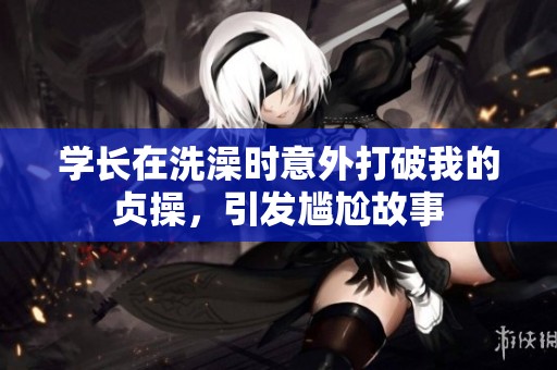学长在洗澡时意外打破我的贞操，引发尴尬故事