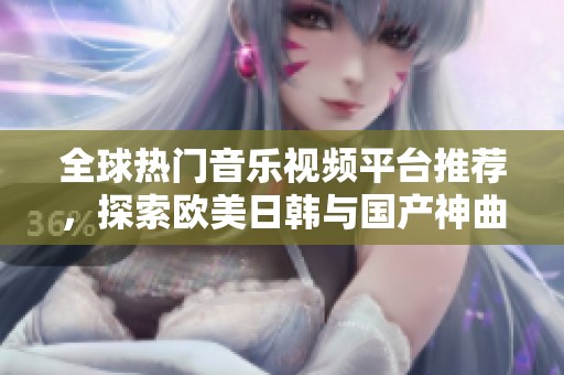 全球热门音乐视频平台推荐，探索欧美日韩与国产神曲合集