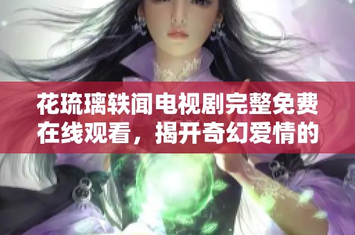 花琉璃轶闻电视剧完整免费在线观看，揭开奇幻爱情的神秘面纱